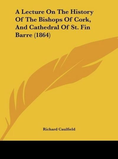 A Lecture On The History Of The Bishops Of Cork, And Cathedral Of St. Fin Barre (1864) - Richard Caulfield