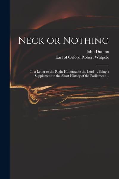 Neck or Nothing: in a Letter to the Right Honourable the Lord -, Being a Supplement to the Short History of the Parliament ...