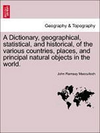 A Dictionary, Geographical, Statistical, and Historical, of the Various Countries, Places, and Principal Natural Objects in the World.