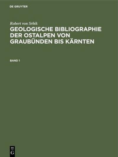 Robert von Srbik: Geologische Bibliographie der Ostalpen von Graubünden bis Kärnten. Band 1