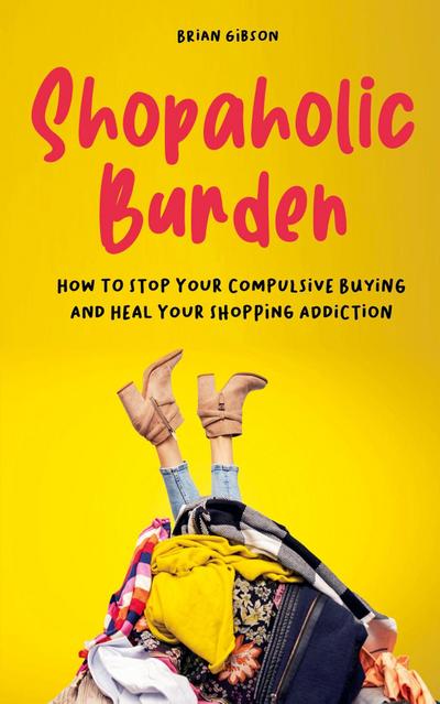 Shopaholic Burden How to Stop Your Compulsive Buying And Heal Your Shopping Addiction