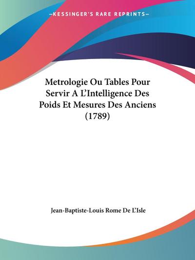 Metrologie Ou Tables Pour Servir A L’Intelligence Des Poids Et Mesures Des Anciens (1789)