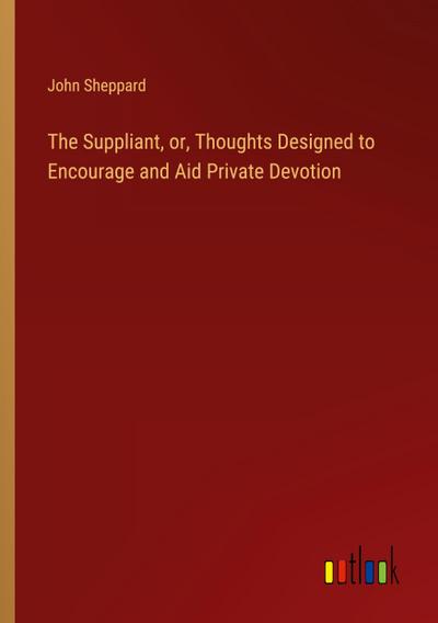 The Suppliant, or, Thoughts Designed to Encourage and Aid Private Devotion
