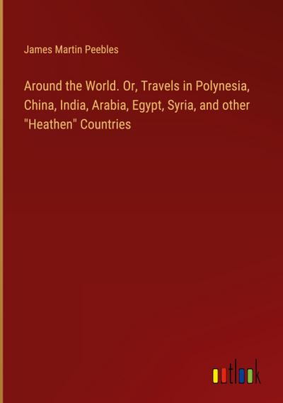 Around the World. Or, Travels in Polynesia, China, India, Arabia, Egypt, Syria, and other "Heathen" Countries