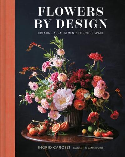 Flowers by Design: Floral Arrangements and Inspiration from the Creator of Tin Can Studios