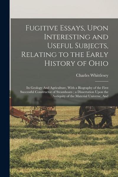 Fugitive Essays, Upon Interesting and Useful Subjects, Relating to the Early History of Ohio: Its Geology And Agriculture, With a Biography of the Fir