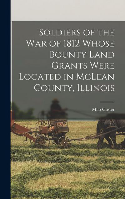 Soldiers of the war of 1812 Whose Bounty Land Grants Were Located in McLean County, Illinois