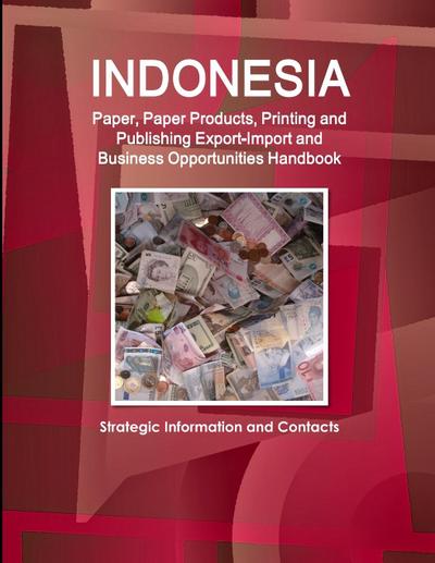 Indonesia Paper, Paper Products, Printing and Publishing Export-Import and Business Opportunities Handbook - Strategic Information and Contacts