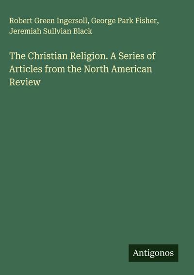 The Christian Religion. A Series of Articles from the North American Review