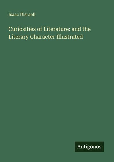 Curiosities of Literature: and the Literary Character Illustrated