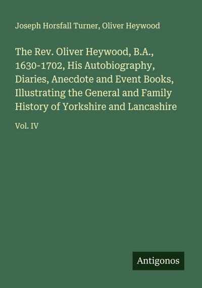 The Rev. Oliver Heywood, B.A., 1630-1702, His Autobiography, Diaries, Anecdote and Event Books, Illustrating the General and Family History of Yorkshire and Lancashire