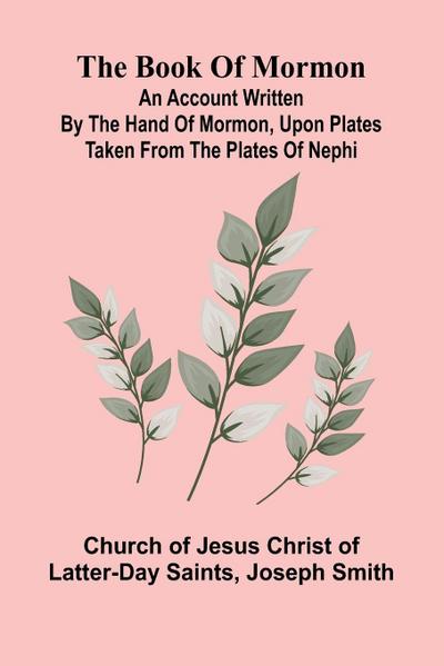 The Book Of Mormon; An Account Written By The Hand Of Mormon, Upon Plates Taken From The Plates Of Nephi