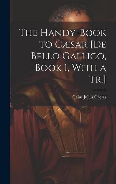 The Handy-Book to Cæsar [De Bello Gallico, Book 1, With a Tr.]
