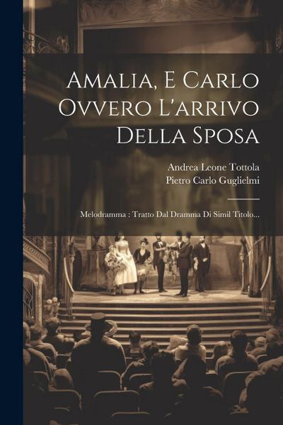 Amalia, E Carlo Ovvero L’arrivo Della Sposa: Melodramma: Tratto Dal Dramma Di Simil Titolo...