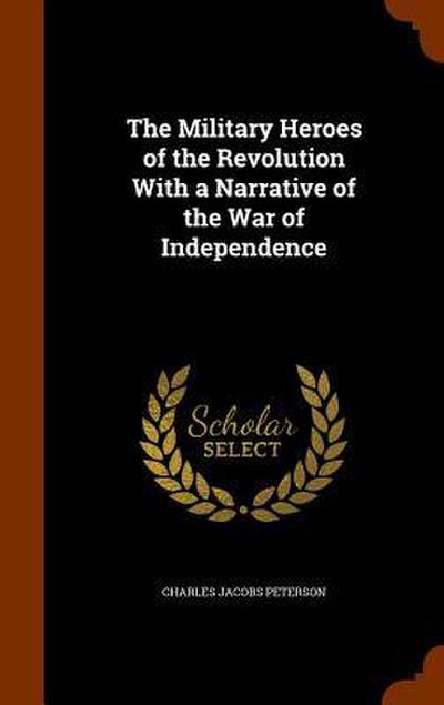 The Military Heroes of the Revolution With a Narrative of the War of Independence