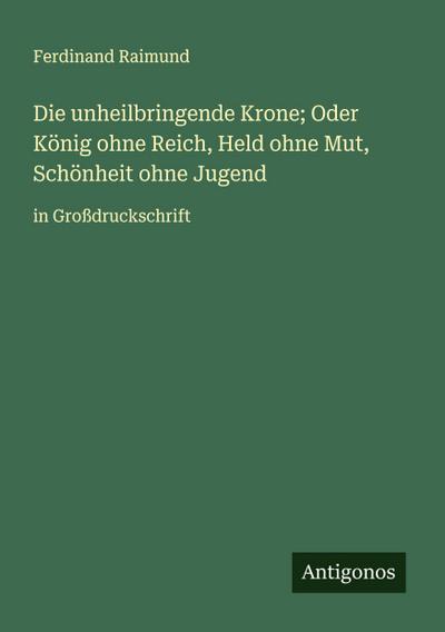 Die unheilbringende Krone; Oder König ohne Reich, Held ohne Mut, Schönheit ohne Jugend