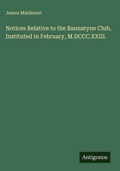Notices Relative to the Bannatyne Club, Instituted in February, M.DCCC.XXIII.