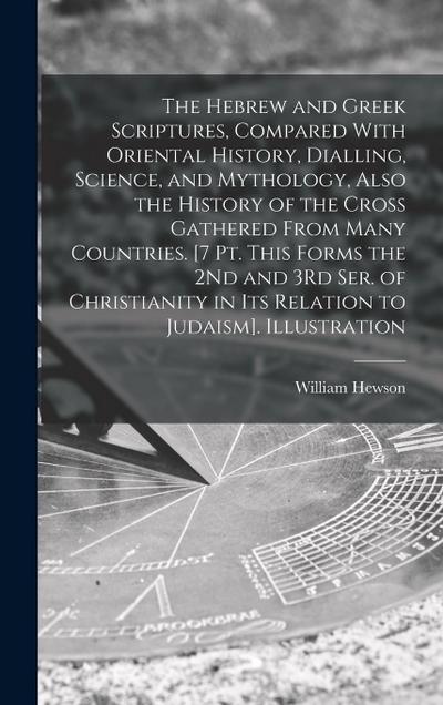 The Hebrew and Greek Scriptures, Compared With Oriental History, Dialling, Science, and Mythology, Also the History of the Cross Gathered From Many Co