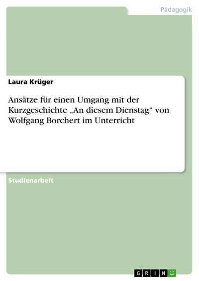 Ansätze für einen Umgang mit der Kurzgeschichte ¿An diesem Dienstag¿ von Wolfgang Borchert im Unterricht - Laura Krüger