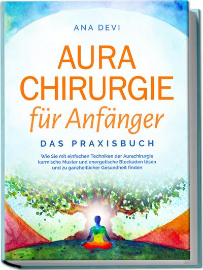 Aurachirurgie für Anfänger - Das Praxisbuch: Wie Sie mit einfachen Techniken der Aurachirurgie karmische Muster und energetische Blockaden lösen und zu ganzheitlicher Gesundheit finden