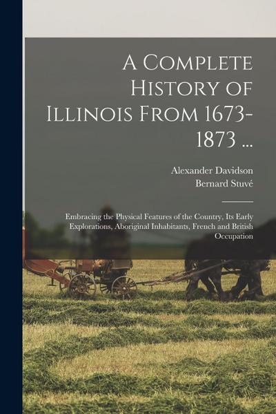 A Complete History of Illinois From 1673-1873 ...: Embracing the Physical Features of the Country, Its Early Explorations, Aboriginal Inhabitants, Fre