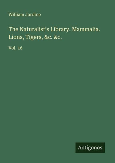 The Naturalist’s Library. Mammalia. Lions, Tigers, &c. &c.