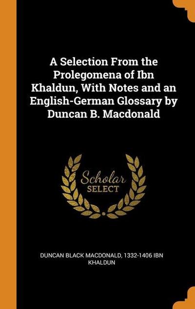 A Selection From the Prolegomena of Ibn Khaldun, With Notes and an English-German Glossary by Duncan B. Macdonald
