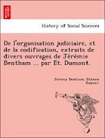 De l’organisation judiciaire, et de la codification, extraits de divers ouvrages de Je&#769;re&#769;mie Bentham ... par E&#769;t. Dumont.