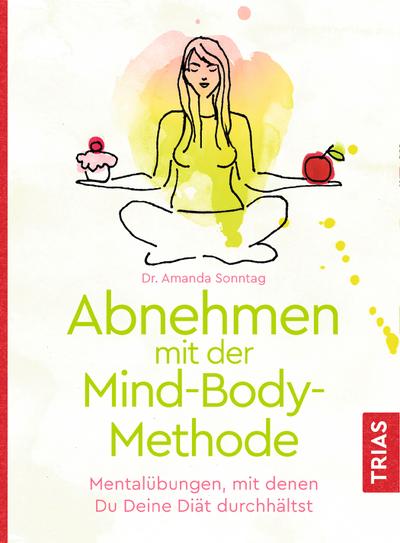 Abnehmen mit der Mind-Body-Methode: Mentalübungen, mit denen Du Deine Diät durchhältst