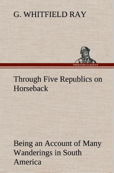 Through Five Republics on Horseback, Being an Account of Many Wanderings in South America