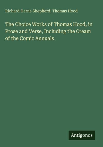 The Choice Works of Thomas Hood, in Prose and Verse, Including the Cream of the Comic Annuals
