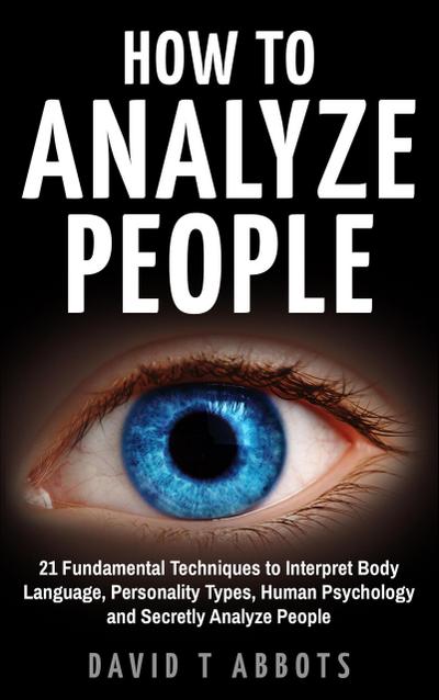 How To Analyze People 21 Fundamental Techniques to Interpret Body Language, Personality Types, Human Psychology and Secretly Analyze People