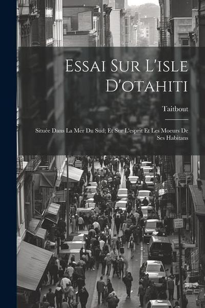 Essai Sur L’isle D’otahiti: Située Dans La Mer Du Sud; Et Sur L’esprit Et Les Moeurs De Ses Habitans