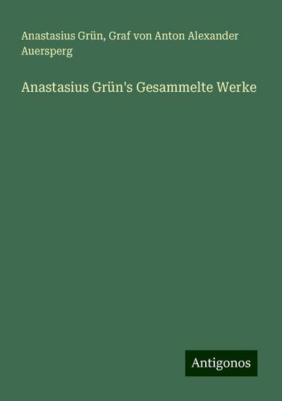 Grün, A: Anastasius Grün’s Gesammelte Werke