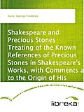 Shakespeare and Precious Stones Treating of the Known References of Precious Stones in Shakespeare`s Works, with Comments as to the Origin of His Material, the Knowledge of the Poet Concerning Precious Stones, and References as to Where the Precious Stone - George Frederick Kunz
