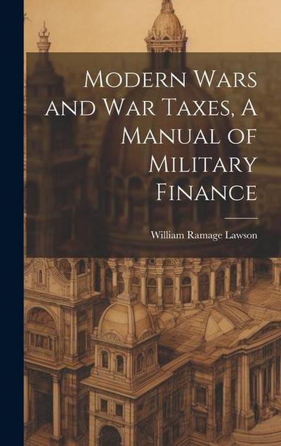 Modern Wars and War Taxes, A Manual of Military Finance