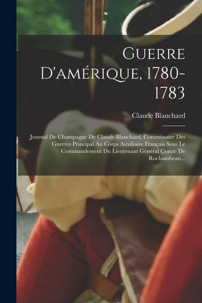 Guerre D’amérique, 1780-1783: Journal De Champagne De Claude Blanchard, Commissaire Des Guerres Principal Au Corps Auxiliaire Français Sous Le Comma