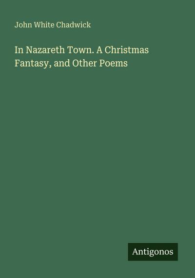 In Nazareth Town. A Christmas Fantasy, and Other Poems