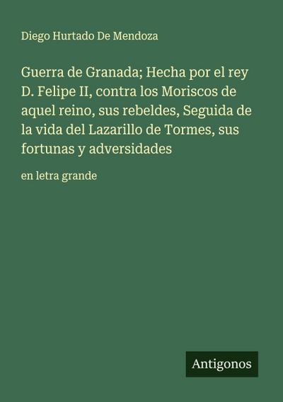 Guerra de Granada; Hecha por el rey D. Felipe II, contra los Moriscos de aquel reino, sus rebeldes, Seguida de la vida del Lazarillo de Tormes, sus fortunas y adversidades