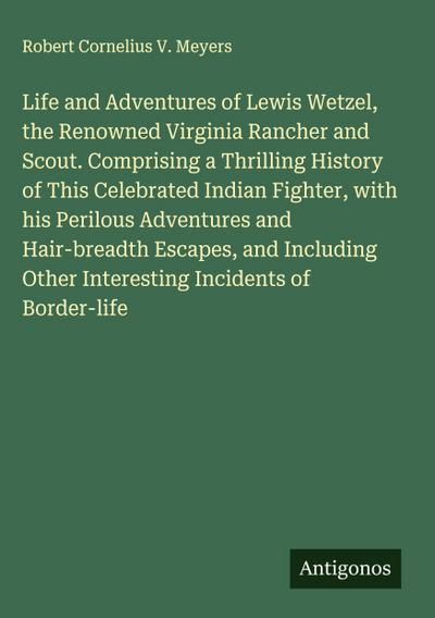 Life and Adventures of Lewis Wetzel, the Renowned Virginia Rancher and Scout. Comprising a Thrilling History of This Celebrated Indian Fighter, with his Perilous Adventures and Hair-breadth Escapes, and Including Other Interesting Incidents of Border-life