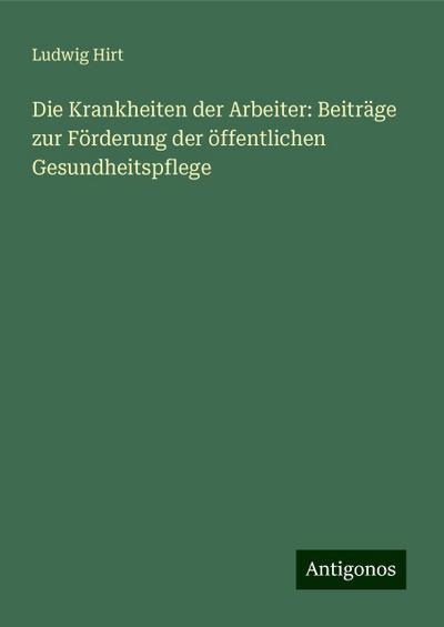 Die Krankheiten der Arbeiter: Beiträge zur Förderung der öffentlichen Gesundheitspflege
