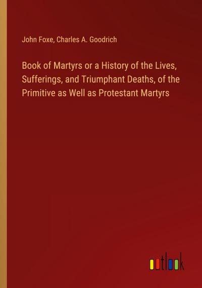 Book of Martyrs or a History of the Lives, Sufferings, and Triumphant Deaths, of the Primitive as Well as Protestant Martyrs