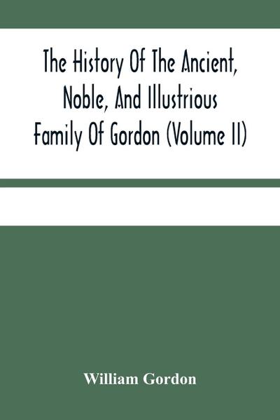 The History Of The Ancient, Noble, And Illustrious Family Of Gordon, From Their First Arrival In Scotland, In Malcolm Iii.’S Time, To The Year 1690