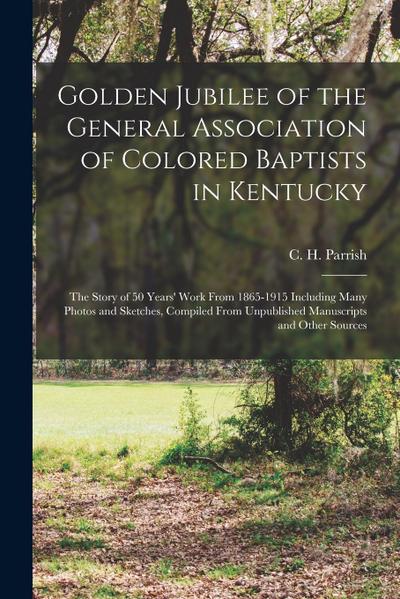Golden Jubilee of the General Association of Colored Baptists in Kentucky: the Story of 50 Years’ Work From 1865-1915 Including Many Photos and Sketch