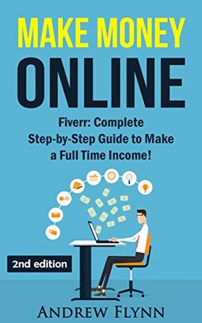 Make Money Online: Fiverr: Complete Step-by Step Guide to Make a Full Time Income