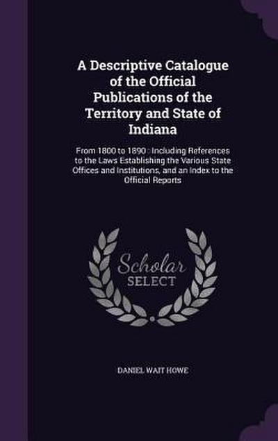 A Descriptive Catalogue of the Official Publications of the Territory and State of Indiana