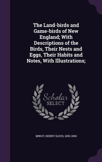 The Land-birds and Game-birds of New England; With Descriptions of the Birds, Their Nests and Eggs, Their Habits and Notes, With Illustrations;