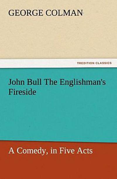 John Bull The Englishman’s Fireside: A Comedy, in Five Acts