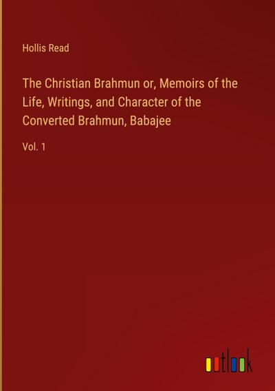 The Christian Brahmun or, Memoirs of the Life, Writings, and Character of the Converted Brahmun, Babajee