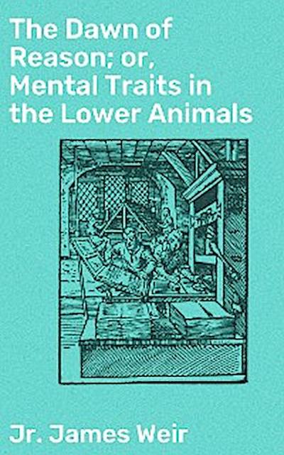 The Dawn of Reason; or, Mental Traits in the Lower Animals